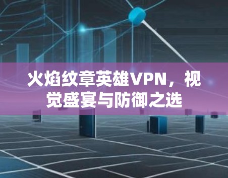 火焰纹章英雄VPN，视觉盛宴与防御之选