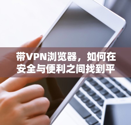 带VPN浏览器，如何在安全与便利之间找到平衡