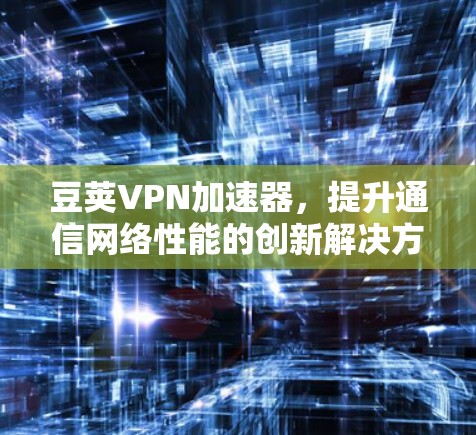豆荚VPN加速器,提升通信网络性能的创新解决方案 豆荚VPN加速器,提升通信网络性能的创新解决方案
