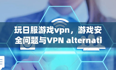 玩日服游戏vpn,游戏安全问题与VPN alternatives的深层困境 玩日服游戏vpn,游戏安全问题与VPN alternatives的深层困境