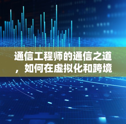 通信工程师的通信之道,如何在虚拟化和跨境VPN中打造高效可靠的安全网络 通信工程师的通信之道,如何在虚拟化和跨境VPN中打造高效可靠的安全网络