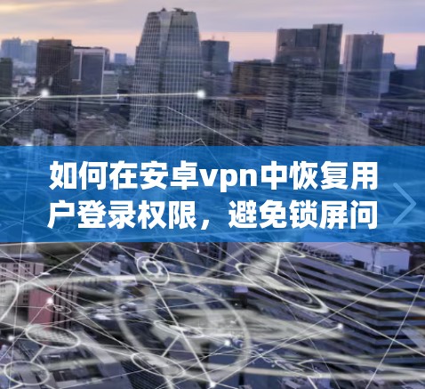 如何在安卓vpn中恢复用户登录权限,避免锁屏问题 如何在安卓vpn中恢复用户登录权限,避免锁屏问题
