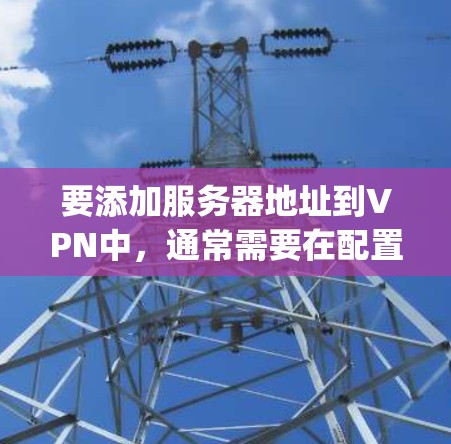 要添加服务器地址到VPN中，通常需要在配置文件（如配置文件夹的config文件或IP地址表）中进行。以下是一个常见的步骤