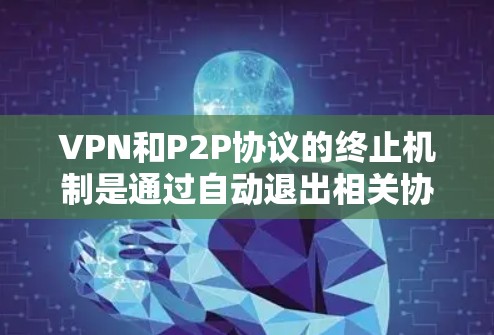 VPN和P2P协议的终止机制是通过自动退出相关协议来避免不必要的连接和资源消耗。以下是这些协议终止的主要机制及其解释 VPN和P2P协议的终止机制是通过自动退出相关协议来避免不必要的连接和资源消耗。以下是这些协议终止的主要机制及其解释