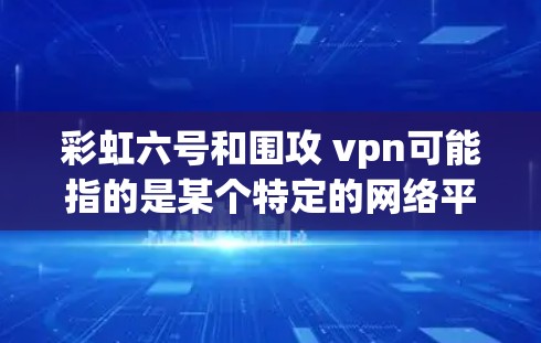 彩虹六号和围攻 vpn可能指的是某个特定的网络平台、游戏或项目中的内容。以下是一个可能的解释 彩虹六号和围攻 vpn可能指的是某个特定的网络平台、游戏或项目中的内容。以下是一个可能的解释