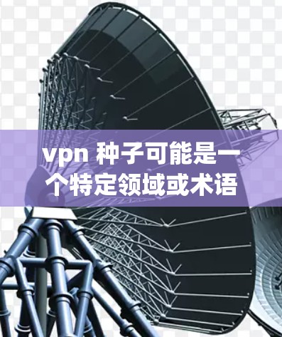 vpn 种子可能是一个特定领域或术语的缩写,具体含义需要明确。不过,结合上下文,可能是指VPN种子或种子软件。以下是两种可能的解释 vpn 种子可能是一个特定领域或术语的缩写,具体含义需要明确。不过,结合上下文,可能是指VPN种子或种子软件。以下是两种可能的解释