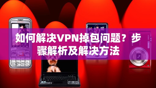 如何解决VPN掉包问题?步骤解析及解决方法 如何解决VPN掉包问题?步骤解析及解决方法