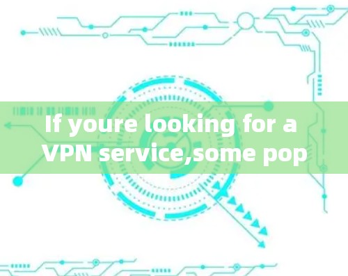 If youre looking for a VPN service,some popular ones include: If youre looking for a VPN service,some popular ones include: