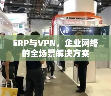 ERP与VPN,企业网络的全场景解决方案 ERP与VPN,企业网络的全场景解决方案