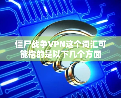 僵尸战争VPN这个词汇可能指的是以下几个方面