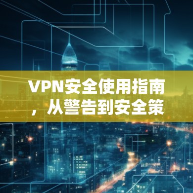 VPN安全使用指南，从警告到安全策略
