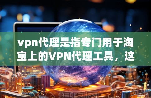 vpn代理是指专门用于淘宝上的VPN代理工具，这些工具可以帮助用户在淘宝上进行VPN访问，比如访问视频、直播、聊天等。以下是使用vpn代理访问淘宝的过程和推荐