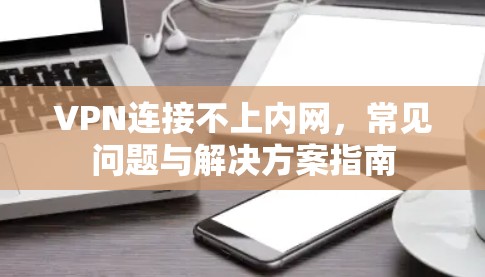 VPN连接不上内网，常见问题与解决方案指南