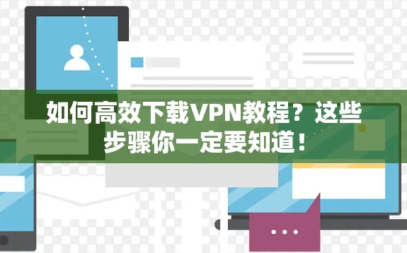 如何高效下载VPN教程?这些步骤你一定要知道! 如何高效下载VPN教程?这些步骤你一定要知道!