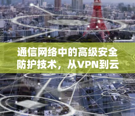 通信网络中的高级安全防护技术，从VPN到云安全