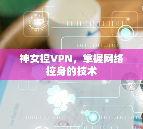 神女控VPN,掌握网络控身的技术 神女控VPN,掌握网络控身的技术