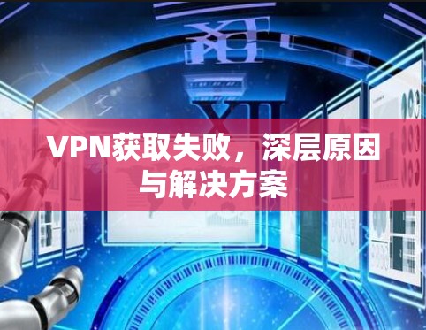 VPN获取失败,深层原因与解决方案 VPN获取失败,深层原因与解决方案