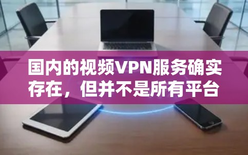 国内的视频VPN服务确实存在,但并不是所有平台都提供视频会议功能。以下是一些国内的视频VPN平台及其特点 国内的视频VPN服务确实存在,但并不是所有平台都提供视频会议功能。以下是一些国内的视频VPN平台及其特点