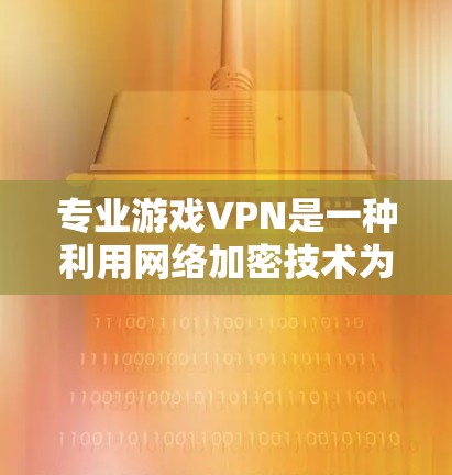 专业游戏VPN是一种利用网络加密技术为游戏服务器提供安全、稳定网络环境的软件服务。以下是对专业游戏VPN的详细介绍 专业游戏VPN是一种利用网络加密技术为游戏服务器提供安全、稳定网络环境的软件服务。以下是对专业游戏VPN的详细介绍