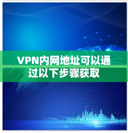 VPN内网地址可以通过以下步骤获取 VPN内网地址可以通过以下步骤获取