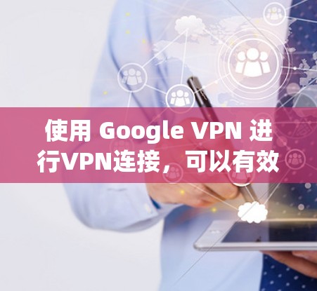 使用 Google VPN 进行VPN连接，可以有效地在内网和外网之间建立连接，从而减少网络延迟和保护网络环境。以下是一些步骤和注意事项，帮助你使用 Google VPN 进行连接
