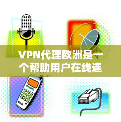 VPN代理欧洲是一个帮助用户在线连接到欧洲地区的网络服务的一种方式。通过代理，用户可以访问全球范围内的互联网服务，如美国、加拿大、英国、法国、德国等。以下是一些主要的VPN代理网站和方法，供您参考