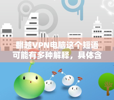 翻越VPN电脑这个短语可能有多种解释,具体含义取决于上下文。以下是一些可能的解释 翻越VPN电脑这个短语可能有多种解释,具体含义取决于上下文。以下是一些可能的解释