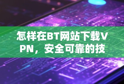 怎样在BT网站下载VPN，安全可靠的技术指南