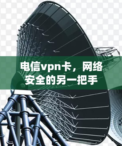 电信vpn卡，网络安全的另一把手