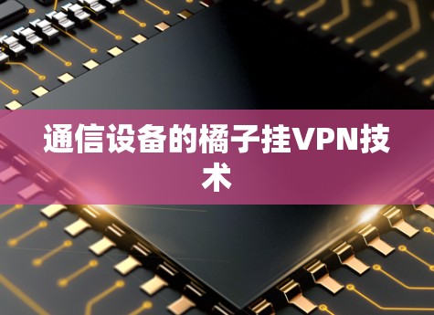 通信设备的橘子挂VPN技术 通信设备的橘子挂VPN技术