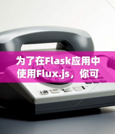 为了在Flask应用中使用Flux.js,你可以按照以下步骤进行配置和安装 为了在Flask应用中使用Flux.js,你可以按照以下步骤进行配置和安装