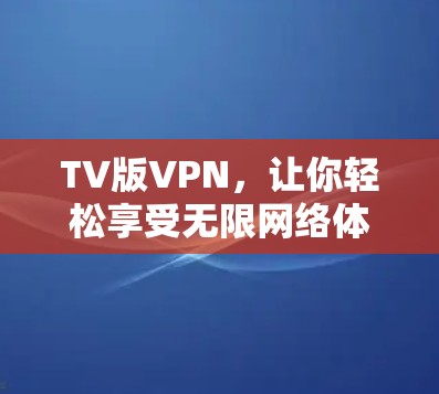 TV版VPN,让你轻松享受无限网络体验 TV版VPN,让你轻松享受无限网络体验