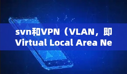 svn和VPN（VLAN，即Virtual Local Area Network）是两个不同的概念，通常用于不同的领域，但有时会被混用或用于类似的背景。以下是它们的简单对比