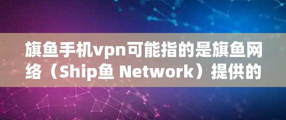 旗鱼手机vpn可能指的是旗鱼网络(Ship鱼 Network)提供的VPN服务。旗鱼网络是一家知名的国内领先的VPN服务提供商,专注于提供国内和国际的VPN服务 旗鱼手机vpn可能指的是旗鱼网络(Ship鱼 Network)提供的VPN服务。旗鱼网络是一家知名的国内领先的VPN服务提供商,专注于提供国内和国际的VPN服务