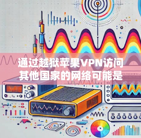通过越狱苹果VPN访问其他国家的网络可能是一个比较安全的方式,但需要谨慎行事,避免使用非法内容或服务。以下是一些分步骤的建议 通过越狱苹果VPN访问其他国家的网络可能是一个比较安全的方式,但需要谨慎行事,避免使用非法内容或服务。以下是一些分步骤的建议