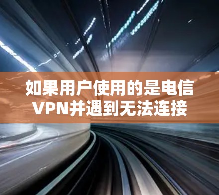 如果用户使用的是电信VPN并遇到无法连接的问题,可能有多种原因,以下是一些常见问题及解决方法 如果用户使用的是电信VPN并遇到无法连接的问题,可能有多种原因,以下是一些常见问题及解决方法