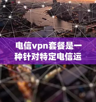 电信vpn套餐是一种针对特定电信运营商的VPN服务,旨在提供安全、可靠的网络连接。以下是对电信vpn套餐的详细介绍 电信vpn套餐是一种针对特定电信运营商的VPN服务,旨在提供安全、可靠的网络连接。以下是对电信vpn套餐的详细介绍