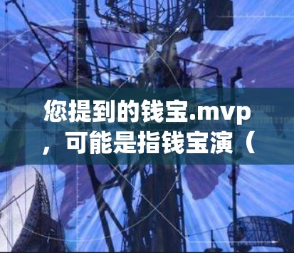 您提到的钱宝.mvp,可能是指钱宝演(Phong Binh)他是台湾著名导演、编剧和制片人。他出生于1933年,以其在电影和电视剧界的地位和影响力而闻名 您提到的钱宝.mvp,可能是指钱宝演(Phong Binh)他是台湾著名导演、编剧和制片人。他出生于1933年,以其在电影和电视剧界的地位和影响力而闻名