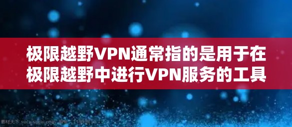 极限越野VPN通常指的是用于在极限越野中进行VPN服务的工具或平台。这种情况下,VPN的主要用途可能是作为数据传输的中间人,或者作为通信工具,帮助在危险的环境中的通信、加密或数据传输 极限越野VPN通常指的是用于在极限越野中进行VPN服务的工具或平台。这种情况下,VPN的主要用途可能是作为数据传输的中间人,或者作为通信工具,帮助在危险的环境中的通信、加密或数据传输