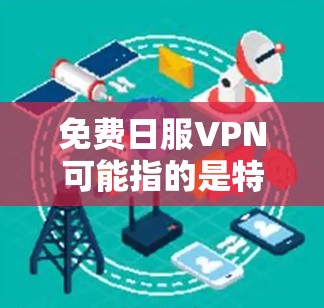 免费日服VPN可能指的是特定的VPN服务或平台,具体含义可能因地区或平台而异。以下是一些可能的解释和建议 免费日服VPN可能指的是特定的VPN服务或平台,具体含义可能因地区或平台而异。以下是一些可能的解释和建议