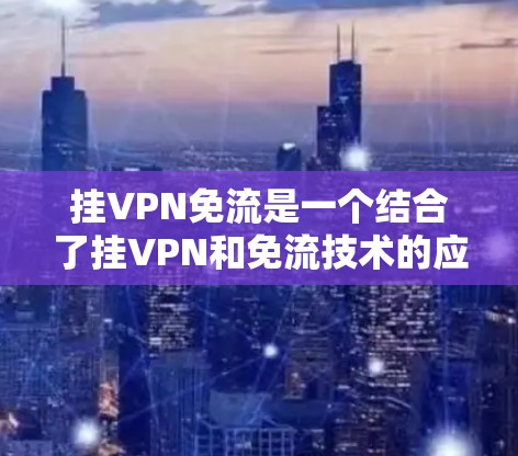 挂VPN免流是一个结合了挂VPN和免流技术的应用，旨在通过挂VPN保护用户访问网络，同时使用免流技术限制访问，从而实现双重防御。以下是关于挂VPN免流的详细分析