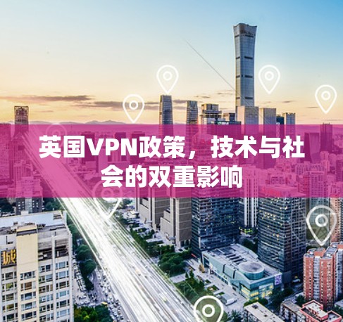 英国VPN政策,技术与社会的双重影响 英国VPN政策,技术与社会的双重影响