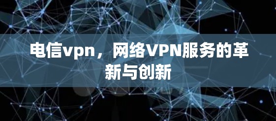 电信vpn,网络VPN服务的革新与创新 电信vpn,网络VPN服务的革新与创新