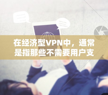 在经济型VPN中，通常是指那些不需要用户支付额外流量费就能使用的VPN服务。以下是一些常见的经济型VPN推荐