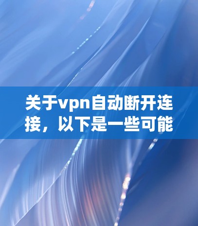 关于vpn自动断开连接,以下是一些可能的解释和解决方案 关于vpn自动断开连接,以下是一些可能的解释和解决方案