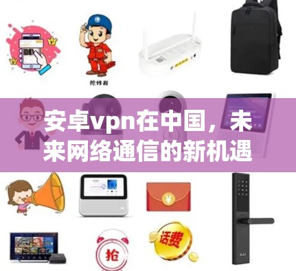 安卓vpn在中国,未来网络通信的新机遇 安卓vpn在中国,未来网络通信的新机遇