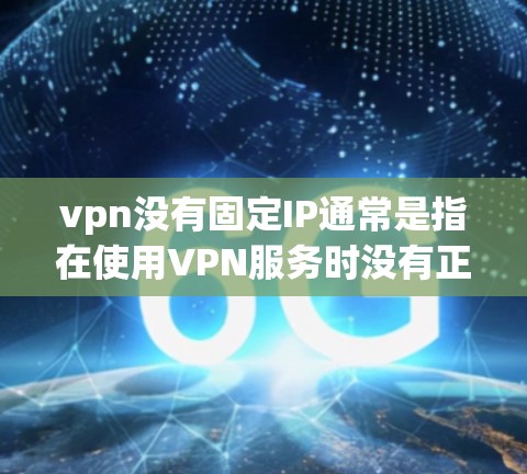vpn没有固定IP通常是指在使用VPN服务时没有正确配置IP地址和密码,导致VPN无法正常连接到目标服务器或服务器上的服务。以下是逐步解决这个问题的步骤 vpn没有固定IP通常是指在使用VPN服务时没有正确配置IP地址和密码,导致VPN无法正常连接到目标服务器或服务器上的服务。以下是逐步解决这个问题的步骤