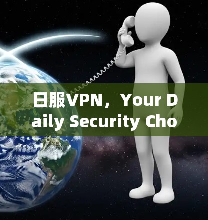 日服VPN,Your Daily Security Choice 日服VPN,Your Daily Security Choice