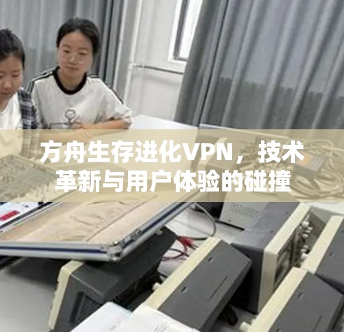 方舟生存进化VPN,技术革新与用户体验的碰撞 方舟生存进化VPN,技术革新与用户体验的碰撞