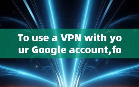 To use a VPN with your Google account,follow these organized steps: To use a VPN with your Google account,follow these organized steps: